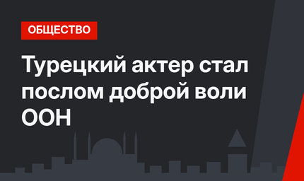 Турецкий актер стал послом доброй воли ООН