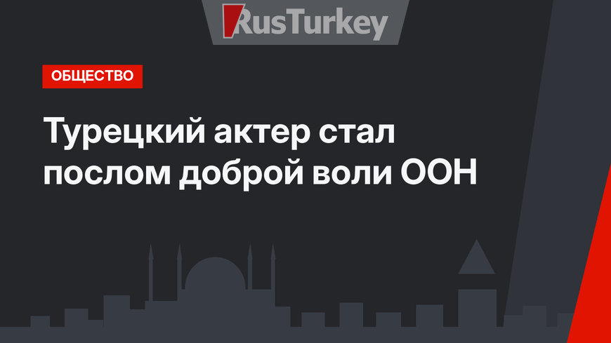 Турецкий актер стал послом доброй воли ООН