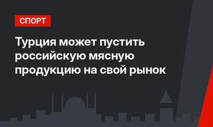 Турция может пустить российскую мясную продукцию на свой рынок