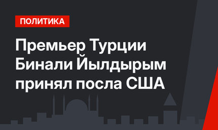 Премьер Турции Бинали Йылдырым принял посла США 