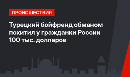 Турецкий бойфренд обманом похитил у гражданки России 100 тыс. долларов