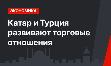 Катар и Турция развивают торговые отношения