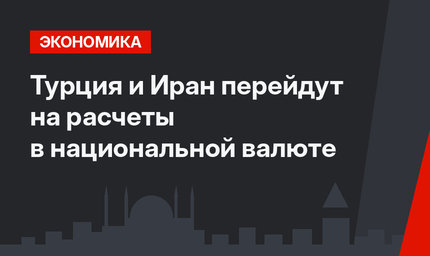 Турция и Иран перейдут на расчеты в национальной валюте