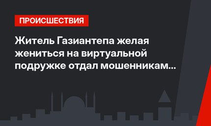 Житель Газиантепа желая жениться на виртуальной подружке отдал мошенникам более 100 тыс. лир
