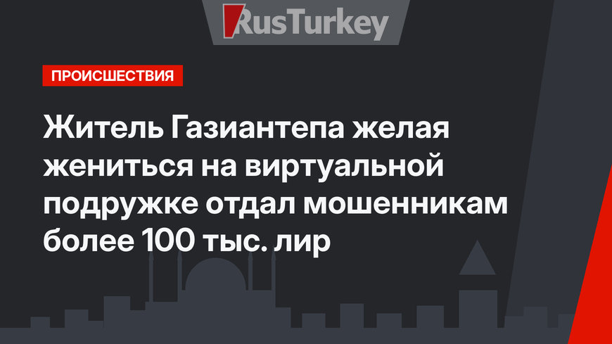 Житель Газиантепа желая жениться на виртуальной подружке отдал мошенникам более 100 тыс. лир