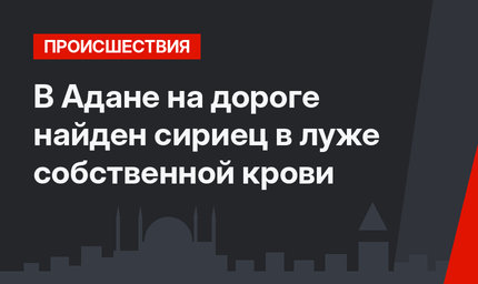 В Адане на дороге найден сириец в луже собственной крови