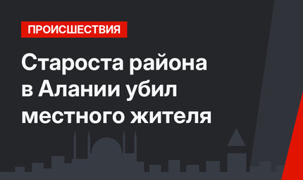 Староста района в Алании убил местного жителя