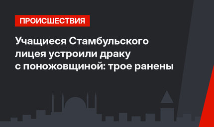 Учащиеся Стамбульского лицея устроили драку с поножовщиной: трое ранены