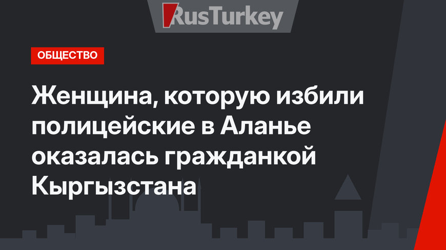 Женщина, которую избили полицейские в Аланье оказалась гражданкой Кыргызстана