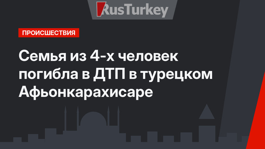 Семья из 4-х человек погибла в ДТП в турецком Афьонкарахисаре