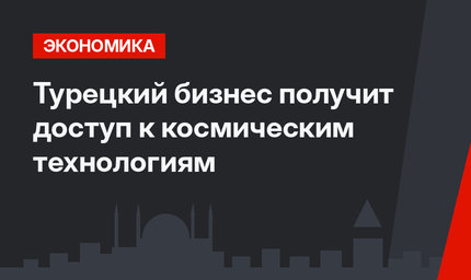 Турецкий бизнес  получит доступ к космическим технологиям