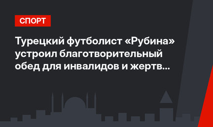 Турецкий футболист «Рубина» устроил благотворительный обед для инвалидов и жертв репрессий