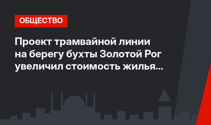 Проект трамвайной линии на берегу бухты Золотой Рог увеличил стоимость жилья втрое