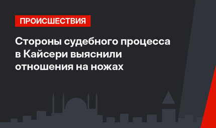 Стороны судебного процесса в Кайсери выяснили отношения на ножах