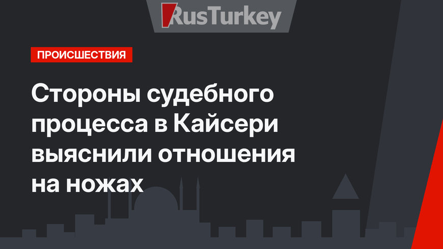 Стороны судебного процесса в Кайсери выяснили отношения на ножах
