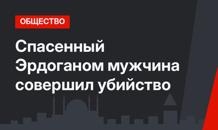 Спасенный Эрдоганом мужчина совершил убийство
