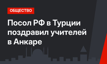 Посол РФ в Турции поздравил учителей в Анкаре