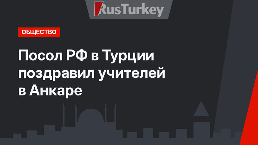 Посол РФ в Турции поздравил учителей в Анкаре