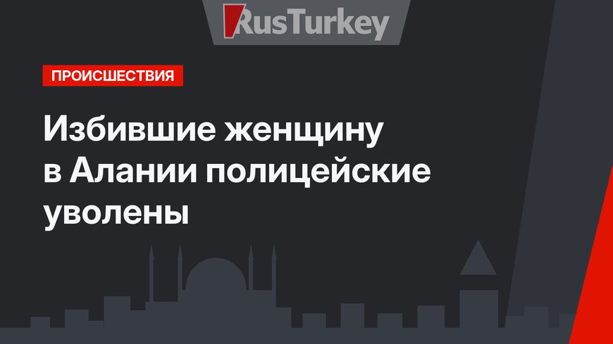 Избившие женщину в Алании полицейские уволены