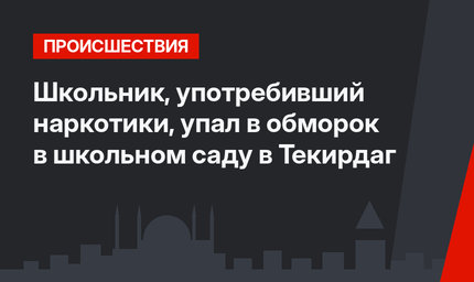 Школьник, употребивший наркотики, упал в обморок в школьном саду в Текирдаг