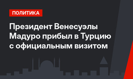 Президент Венесуэлы Мадуро прибыл в Турцию с официальным визитом