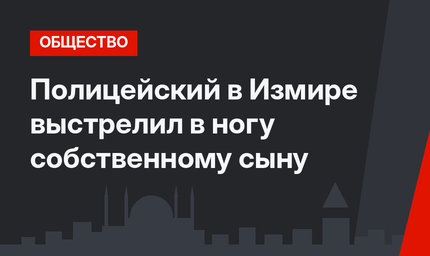 Полицейский в Измире выстрелил в ногу собственному сыну