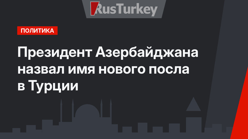 Президент Азербайджана назвал имя нового посла в Турции