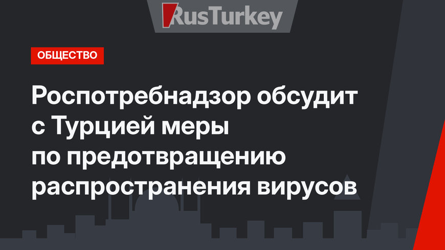 Роспотребнадзор обсудит с Турцией меры по предотвращению распространения вирусов 