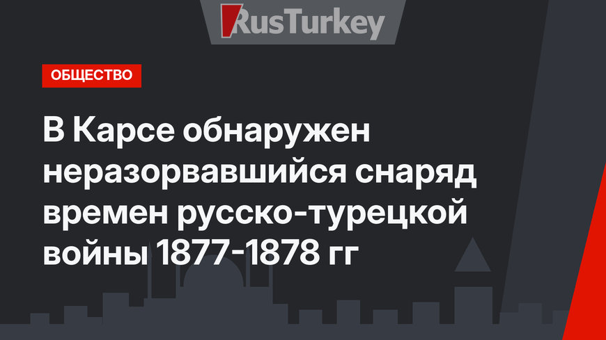 В Карсе обнаружен неразорвавшийся снаряд времен русско-турецкой войны 1877-1878 гг