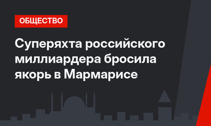Суперяхта российского миллиардера бросила якорь в Мармарисе