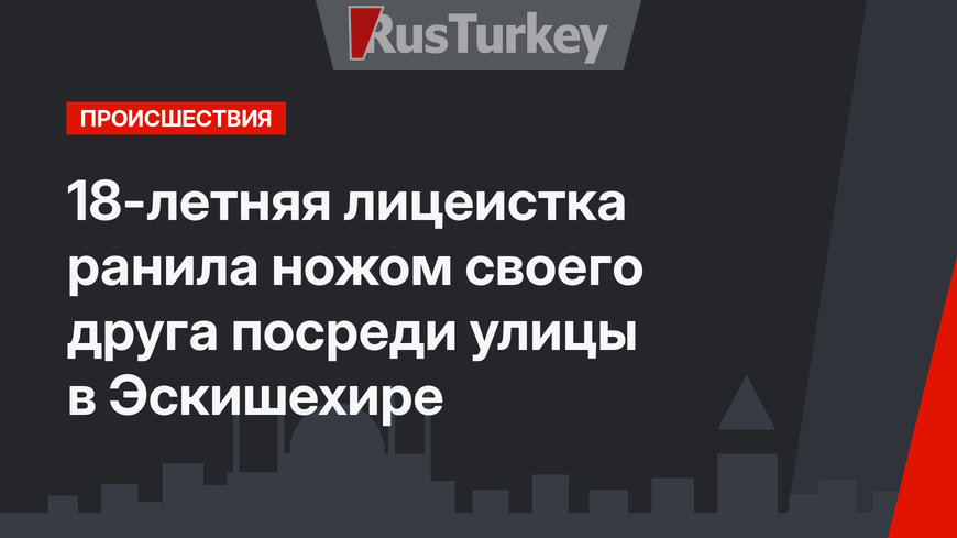 18-летняя лицеистка ранила ножом своего друга посреди улицы в Эскишехире