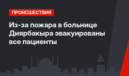 Из-за пожара в больнице Диярбакыра эвакуированы все пациенты