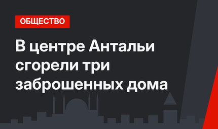 В центре Антальи сгорели три заброшенных дома