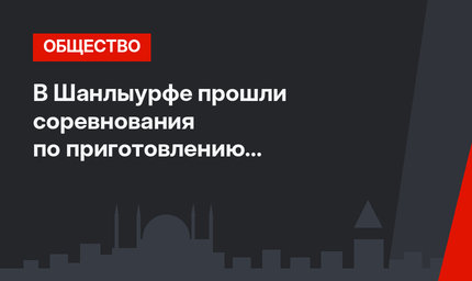 В Шанлыурфе прошли соревнования по приготовлению национального блюда "Чи кёфте"