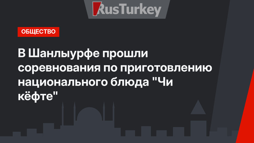 В Шанлыурфе прошли соревнования по приготовлению национального блюда "Чи кёфте"