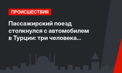 Пассажирский поезд столкнулся с автомобилем в Турции: три человека погибли.