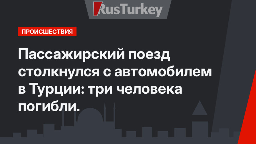 Пассажирский поезд столкнулся с автомобилем в Турции: три человека погибли.