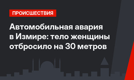 Автомобильная авария в Измире: тело женщины отбросило на 30 метров