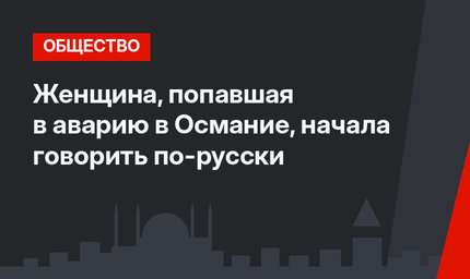 Женщина, попавшая в аварию в Османие, начала говорить по-русски