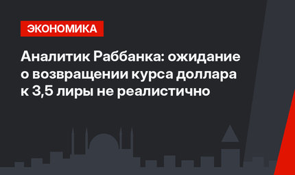 Аналитик Раббанка: ожидание о возвращении курса доллара к 3,5 лиры не реалистично