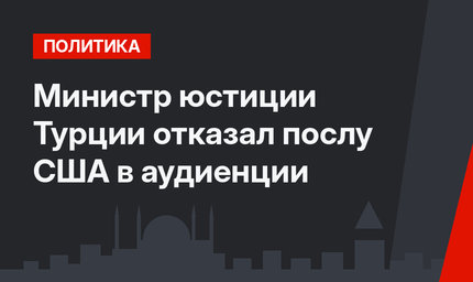 Министр юстиции Турции отказал послу США в аудиенции