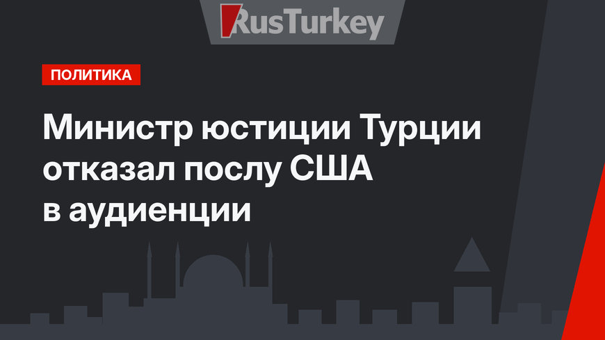 Министр юстиции Турции отказал послу США в аудиенции