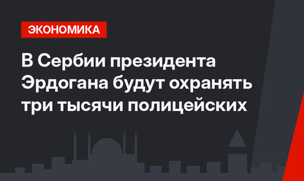 В Сербии президента Эрдогана будут охранять три тысячи полицейских