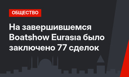 На завершившемся Boatshow Eurasıa было заключено 77 сделок