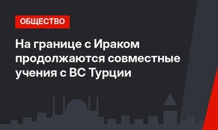 На границе с Ираком продолжаются совместные учения с ВС Турции 