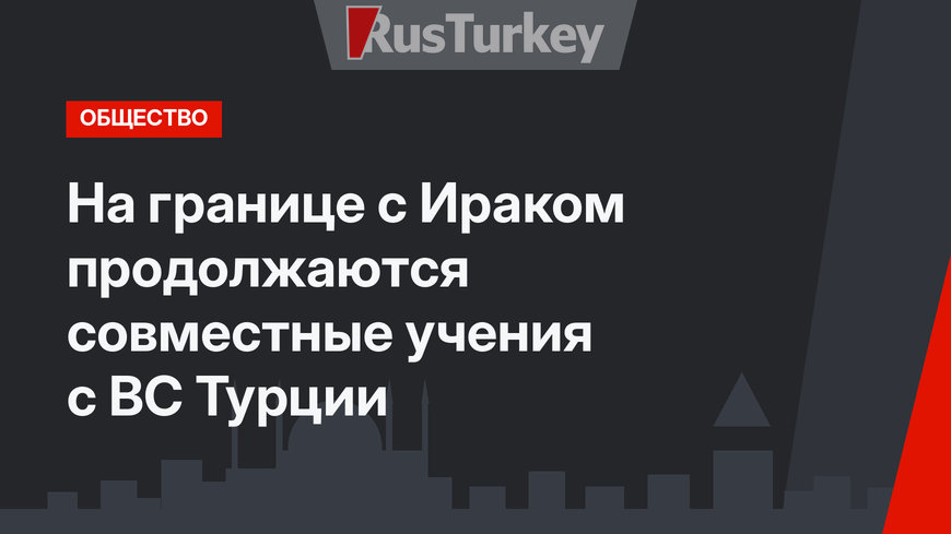 На границе с Ираком продолжаются совместные учения с ВС Турции 