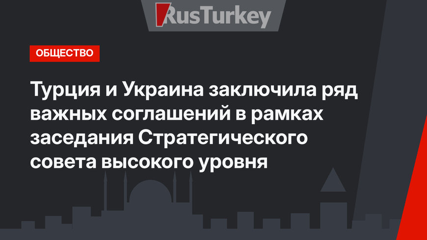 Турция и Украина заключила ряд важных соглашений в рамках заседания Стратегического совета высокого уровня