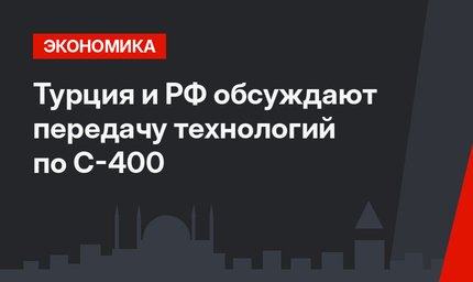 Турция и РФ обсуждают передачу технологий по С-400