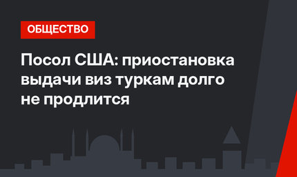Посол США: приостановка выдачи виз туркам долго не продлится