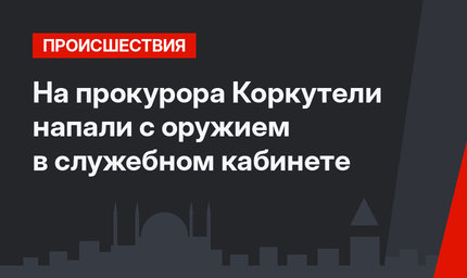 На прокурора Коркутели напали с оружием в служебном кабинете